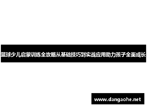 篮球少儿启蒙训练全攻略从基础技巧到实战应用助力孩子全面成长